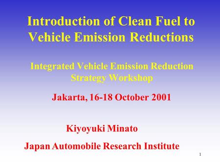 1 Introduction of Clean Fuel to Vehicle Emission Reductions Integrated Vehicle Emission Reduction Strategy Workshop Jakarta, 16-18 October 2001 Kiyoyuki.