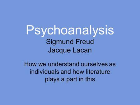 Psychoanalysis Sigmund Freud Jacque Lacan How we understand ourselves as individuals and how literature plays a part in this.