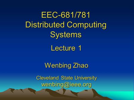EEC-681/781 Distributed Computing Systems Lecture 1 Wenbing Zhao Cleveland State University