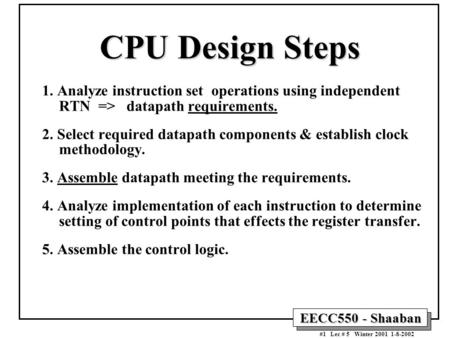 EECC550 - Shaaban #1 Lec # 5 Winter 2001 1-8-2002 CPU Design Steps 1. Analyze instruction set operations using independent RTN => datapath requirements.