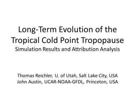Long-Term Evolution of the Tropical Cold Point Tropopause Simulation Results and Attribution Analysis Thomas Reichler, U. of Utah, Salt Lake City, USA.