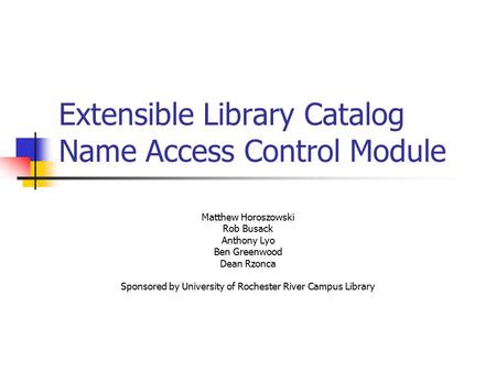 Extensible Library Catalog Name Access Control Module Matthew Horoszowski Rob Busack Anthony Lyo Ben Greenwood Dean Rzonca Sponsored by University of Rochester.