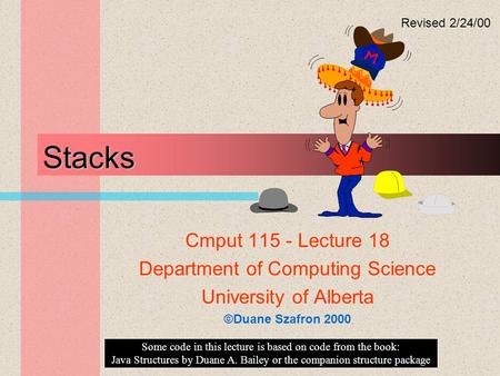 Stacks Cmput 115 - Lecture 18 Department of Computing Science University of Alberta ©Duane Szafron 2000 Some code in this lecture is based on code from.