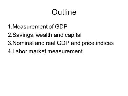 Outline 1.Measurement of GDP 2.Savings, wealth and capital 3.Nominal and real GDP and price indices 4.Labor market measurement.