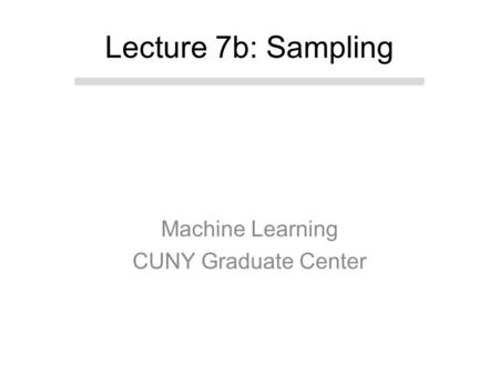 Machine Learning CUNY Graduate Center Lecture 7b: Sampling.