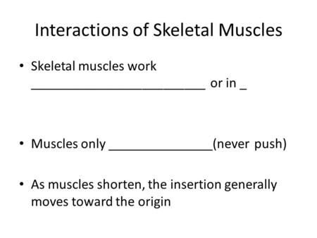 Interactions of Skeletal Muscles Skeletal muscles work _________________________ or in _ Muscles only _______________(never push) As muscles shorten, the.