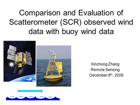 Comparison and Evaluation of Scatterometer (SCR) observed wind data with buoy wind data Xinzhong Zhang Remote Sensing December 8 th, 2009.