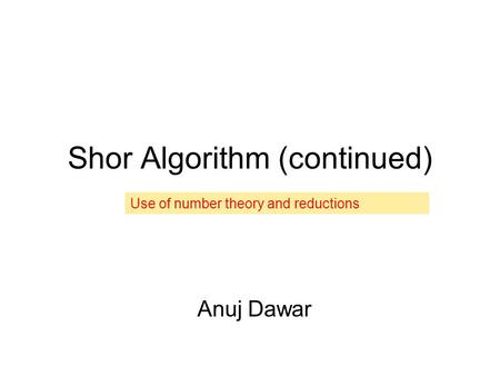 Shor Algorithm (continued) Anuj Dawar Use of number theory and reductions.
