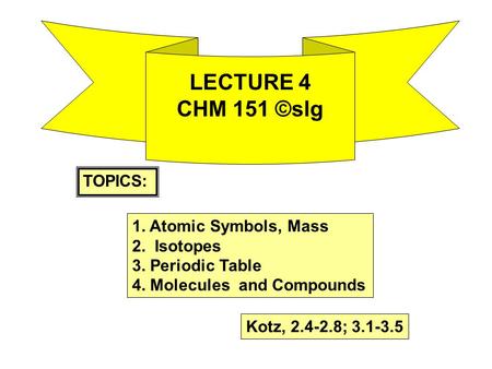LECTURE 4 CHM 151 ©slg TOPICS: 1. Atomic Symbols, Mass 2. Isotopes 3. Periodic Table 4. Molecules and Compounds Kotz, 2.4-2.8; 3.1-3.5.