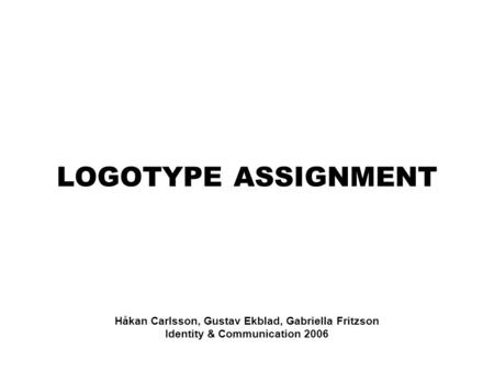LOGOTYPE ASSIGNMENT Håkan Carlsson, Gustav Ekblad, Gabriella Fritzson Identity & Communication 2006.