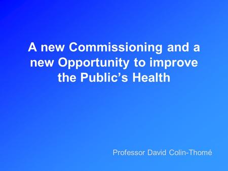 A new Commissioning and a new Opportunity to improve the Public’s Health Professor David Colin-Thomé.