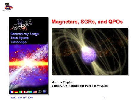 SLAC, May 18 th 2006 1 Magnetars, SGRs, and QPOs Marcus Ziegler Santa Cruz Institute for Particle Physics Gamma-ray Large Area Space Telescope.
