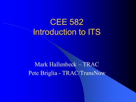 CEE 582 Introduction to ITS Mark Hallenbeck – TRAC Pete Briglia - TRAC/TransNow.