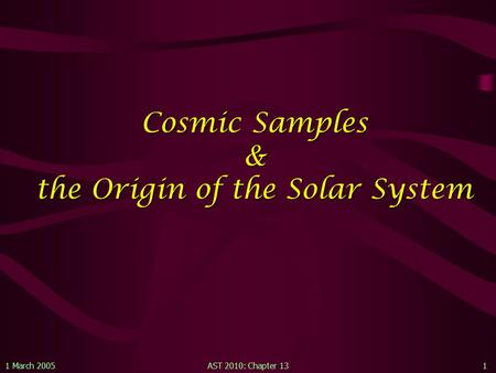 1 March 2005AST 2010: Chapter 131 Cosmic Samples & the Origin of the Solar System.