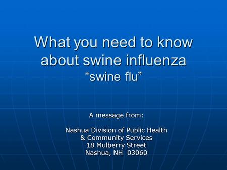 What you need to know about swine influenza “swine flu” A message from: Nashua Division of Public Health & Community Services 18 Mulberry Street Nashua,