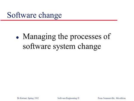 Dr Kettani, Spring 2002 Software Engineering IIFrom Sommerville, 6th edition Software change l Managing the processes of software system change.