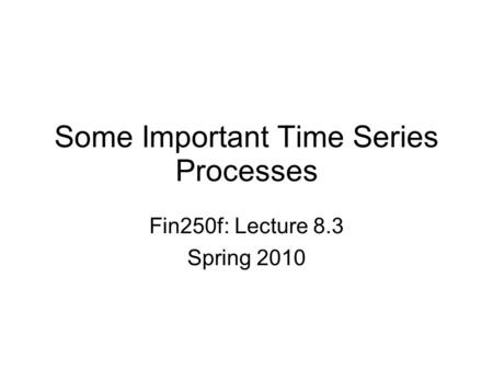 Some Important Time Series Processes Fin250f: Lecture 8.3 Spring 2010.