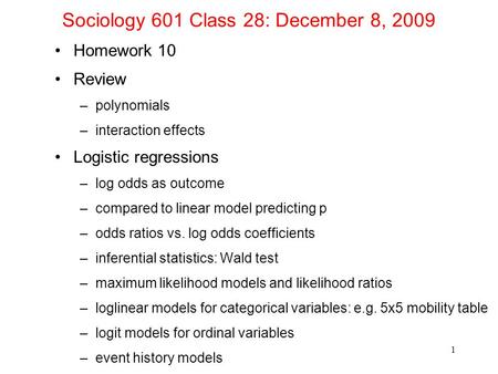 Sociology 601 Class 28: December 8, 2009 Homework 10 Review –polynomials –interaction effects Logistic regressions –log odds as outcome –compared to linear.