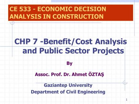 1 By Assoc. Prof. Dr. Ahmet ÖZTAŞ Gaziantep University Department of Civil Engineering CE 533 - ECONOMIC DECISION ANALYSIS IN CONSTRUCTION CHP 7 -Benefit/Cost.
