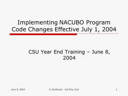 June 8, 2004D. Brothwell - Cal Poly, SLO1 Implementing NACUBO Program Code Changes Effective July 1, 2004 CSU Year End Training – June 8, 2004.