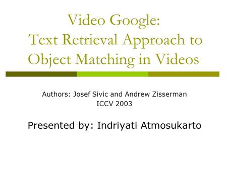 Video Google: Text Retrieval Approach to Object Matching in Videos Authors: Josef Sivic and Andrew Zisserman ICCV 2003 Presented by: Indriyati Atmosukarto.