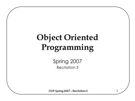 OOP Spring 2007 – Recitation 31 Object Oriented Programming Spring 2007 Recitation 3.