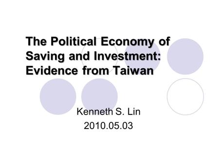 The Political Economy of Saving and Investment: Evidence from Taiwan Kenneth S. Lin 2010.05.03.