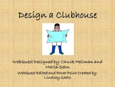 Design a Clubhouse WebQuest Designed by: Chuck Hellman and Maria Sehn WebQuest Edited and Power Point Created by: Lindsay Gaetz.