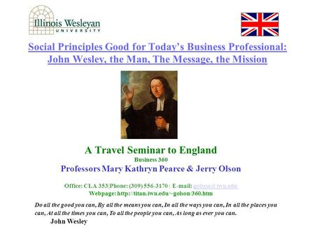 Social Principles Good for Today’s Business Professional: John Wesley, the Man, The Message, the Mission A Travel Seminar to England Business 360 Professors.