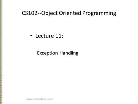 CS102--Object Oriented Programming Lecture 11: Exception Handling Copyright © 2008 Xiaoyan Li.