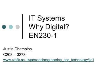 IT Systems Why Digital? EN230-1 Justin Champion C208 – 3273 www.staffs.ac.uk/personel/engineering_and_technology/jjc1.