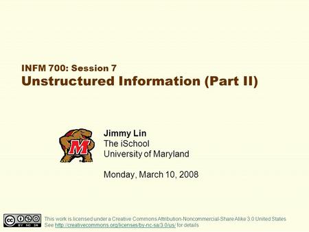 INFM 700: Session 7 Unstructured Information (Part II) Jimmy Lin The iSchool University of Maryland Monday, March 10, 2008 This work is licensed under.