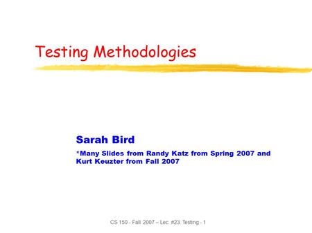 CS 150 - Fall 2007 – Lec. #23: Testing - 1 Testing Methodologies Sarah Bird *Many Slides from Randy Katz from Spring 2007 and Kurt Keuzter from Fall 2007.