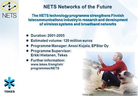 NETS Networks of the Future Duration: 2001-2005 Estimated volume: 120 million euros Programme Manager: Anssi Kujala, EPStar Oy Programme Supervisor: Erkki.