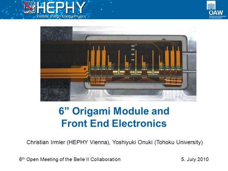 5. July 2010 Christian Irmler (HEPHY Vienna), Yoshiyuki Onuki (Tohoku University) 6” Origami Module and Front End Electronics 6 th Open Meeting of the.