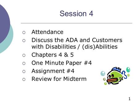 1 Session 4  Attendance  Discuss the ADA and Customers with Disabilities / (dis)Abilities  Chapters 4 & 5  One Minute Paper #4  Assignment #4  Review.