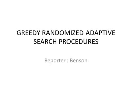 GREEDY RANDOMIZED ADAPTIVE SEARCH PROCEDURES Reporter : Benson.