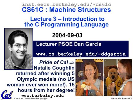 CS 61C L03 Introduction to C (pt 1) (1) Garcia, Fall 2004 © UCB Lecturer PSOE Dan Garcia www.cs.berkeley.edu/~ddgarcia inst.eecs.berkeley.edu/~cs61c CS61C.