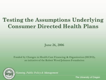 Planning, Public Policy & Management The University of Oregon June 26, 2006 Funded by Changes in Health Care Financing & Organization (HCFO), an initiative.