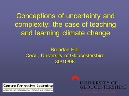 Conceptions of uncertainty and complexity: the case of teaching and learning climate change Brendan Hall CeAL, University of Gloucestershire 30/10/08.