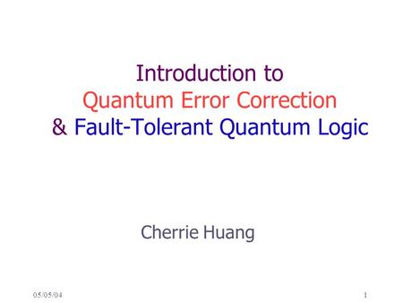 Introduction to Quantum Error Correction & Fault-Tolerant Quantum Logic Cherrie Huang 05/05/04.