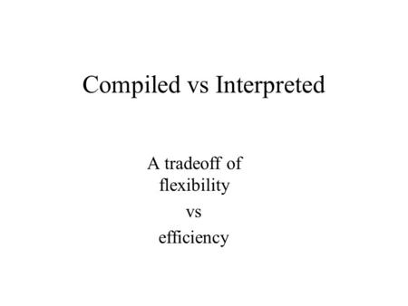 Compiled vs Interpreted A tradeoff of flexibility vs efficiency.