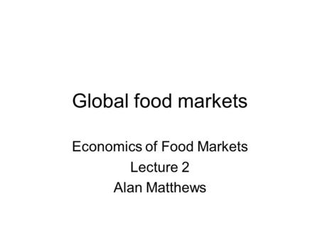 Global food markets Economics of Food Markets Lecture 2 Alan Matthews.