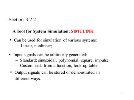 1 A Tool for System Simulation: SIMULINK Can be used for simulation of various systems: – Linear, nonlinear; Input signals can be arbitrarily generated: