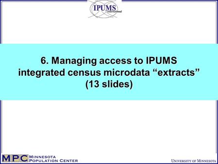 6. Managing access to IPUMS integrated census microdata “extracts” (13 slides)