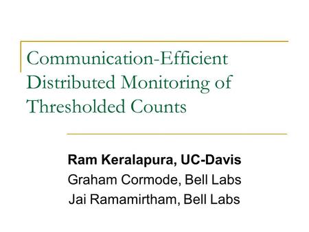 Communication-Efficient Distributed Monitoring of Thresholded Counts Ram Keralapura, UC-Davis Graham Cormode, Bell Labs Jai Ramamirtham, Bell Labs.
