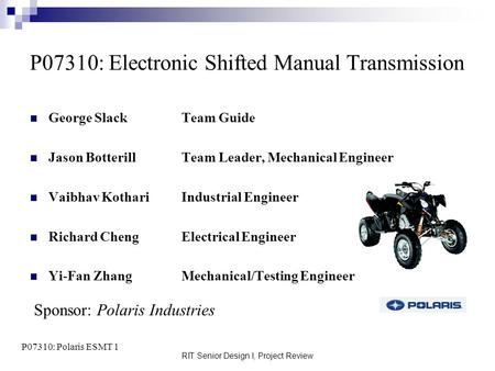 RIT Senior Design I, Project Review P07310: Electronic Shifted Manual Transmission George Slack Team Guide Jason BotterillTeam Leader, Mechanical Engineer.