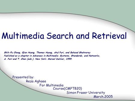 Multimedia Search and Retrieval Presented by: Reza Aghaee For Multimedia Course(CMPT820) Simon Fraser University March.2005 Shih-Fu Chang, Qian Huang,