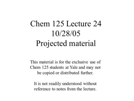 Chem 125 Lecture 24 10/28/05 Projected material This material is for the exclusive use of Chem 125 students at Yale and may not be copied or distributed.