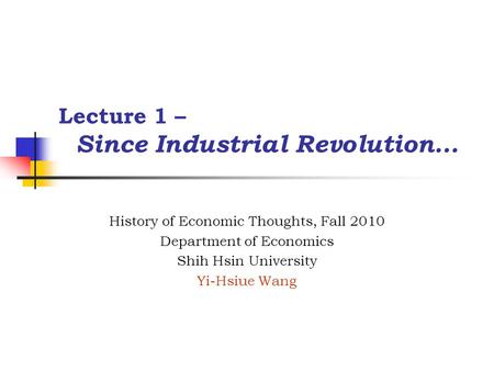 Lecture 1 – Since Industrial Revolution… History of Economic Thoughts, Fall 2010 Department of Economics Shih Hsin University Yi-Hsiue Wang.